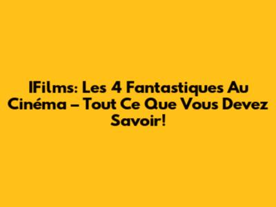 IFilms: Les 4 Fantastiques Au Cinéma – Tout Ce Que Vous Devez Savoir!