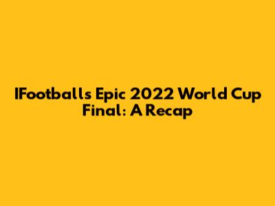 IFootball's Epic 2022 World Cup Final: A Recap