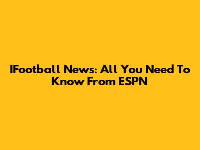 IFootball News: All You Need To Know From ESPN