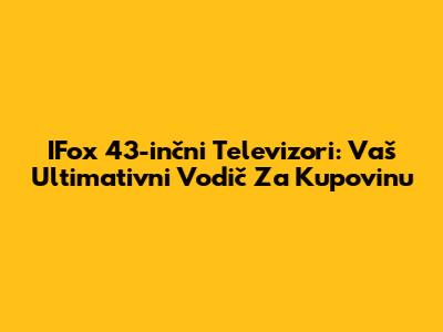 IFox 43-inčni Televizori: Vaš Ultimativni Vodič Za Kupovinu