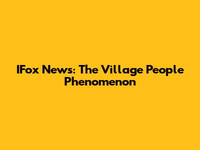 IFox News: The Village People Phenomenon