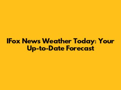 IFox News Weather Today: Your Up-to-Date Forecast