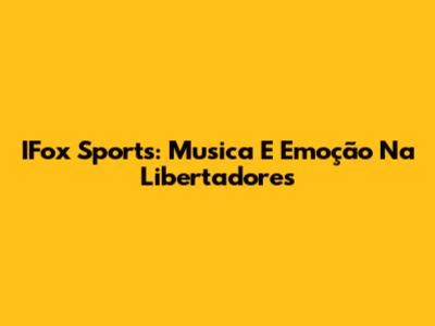 IFox Sports: Musica E Emoção Na Libertadores