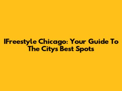 IFreestyle Chicago: Your Guide To The City's Best Spots
