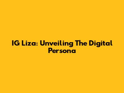 IG Liza: Unveiling The Digital Persona
