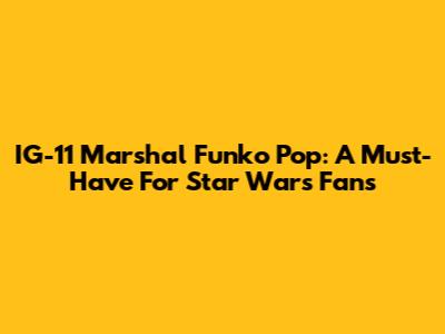 IG-11 Marshal Funko Pop: A Must-Have For Star Wars Fans
