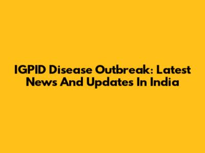 IGPID Disease Outbreak: Latest News And Updates In India