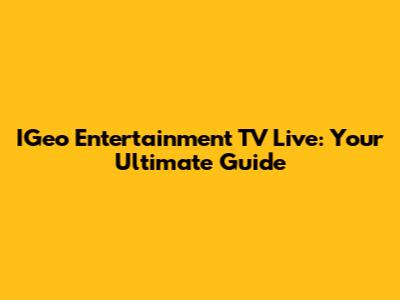 IGeo Entertainment TV Live: Your Ultimate Guide