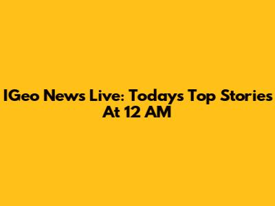 IGeo News Live: Today's Top Stories At 12 AM