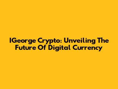 IGeorge Crypto: Unveiling The Future Of Digital Currency
