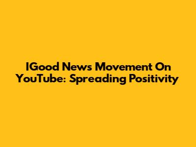 IGood News Movement On YouTube: Spreading Positivity