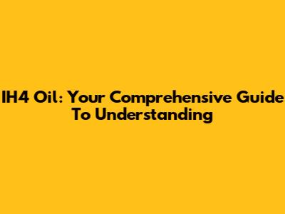IH4 Oil: Your Comprehensive Guide To Understanding