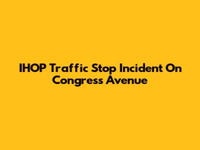 IHOP Traffic Stop Incident On Congress Avenue