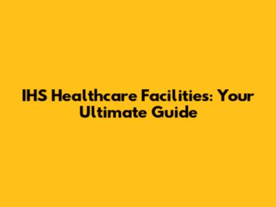 IHS Healthcare Facilities: Your Ultimate Guide