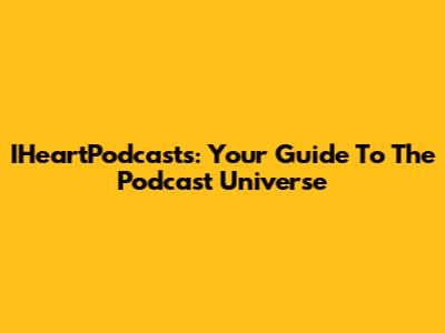 IHeartPodcasts: Your Guide To The Podcast Universe