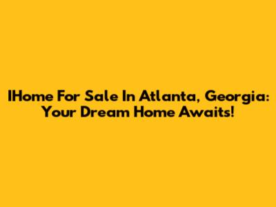 IHome For Sale In Atlanta, Georgia: Your Dream Home Awaits!