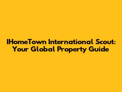 IHomeTown International Scout: Your Global Property Guide