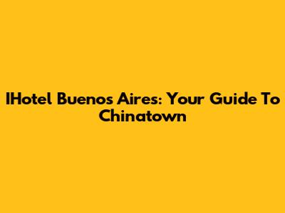 IHotel Buenos Aires: Your Guide To Chinatown