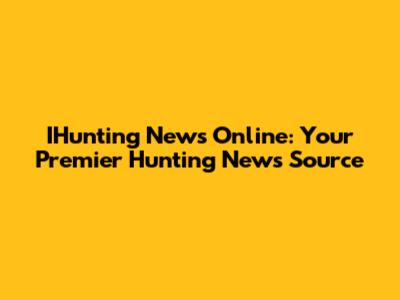 IHunting News Online: Your Premier Hunting News Source