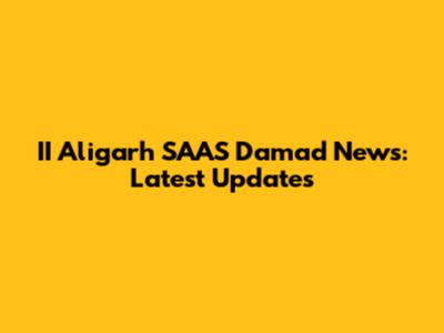 II Aligarh SAAS Damad News: Latest Updates