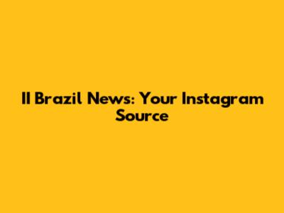 II Brazil News: Your Instagram Source