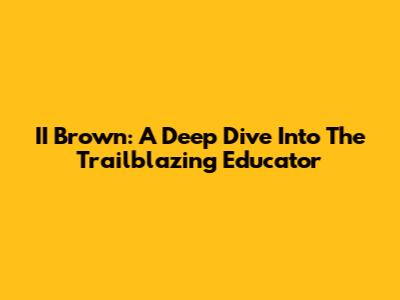 II Brown: A Deep Dive Into The Trailblazing Educator