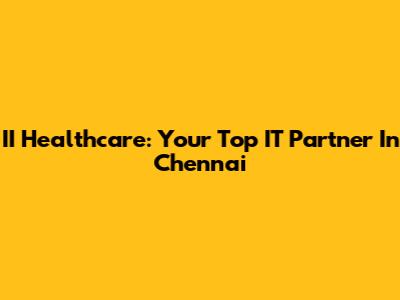 II Healthcare: Your Top IT Partner In Chennai
