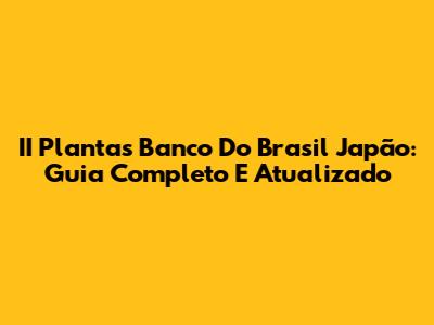 II Plantas Banco Do Brasil Japão: Guia Completo E Atualizado