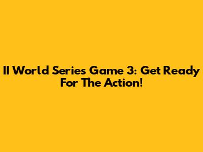 II World Series Game 3: Get Ready For The Action!