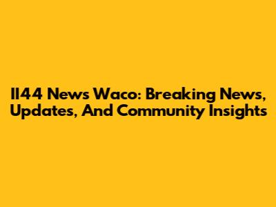 II44 News Waco: Breaking News, Updates, And Community Insights