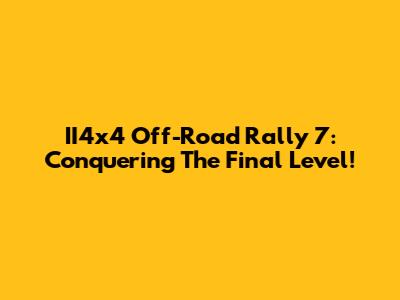 II4x4 Off-Road Rally 7: Conquering The Final Level!