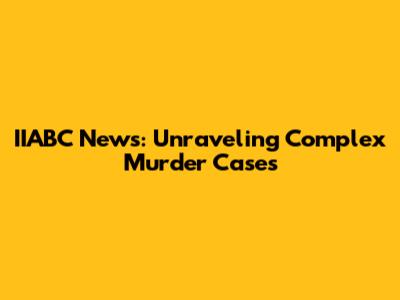 IIABC News: Unraveling Complex Murder Cases