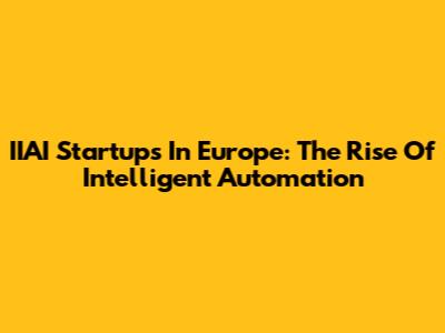 IIAI Startups In Europe: The Rise Of Intelligent Automation