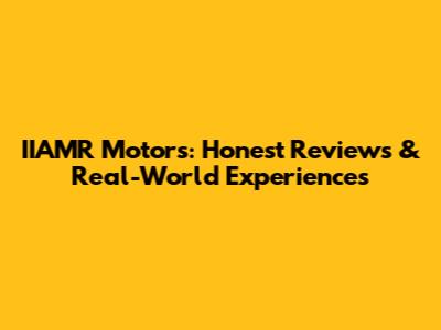 IIAMR Motors: Honest Reviews & Real-World Experiences