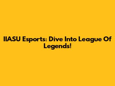IIASU Esports: Dive Into League Of Legends!