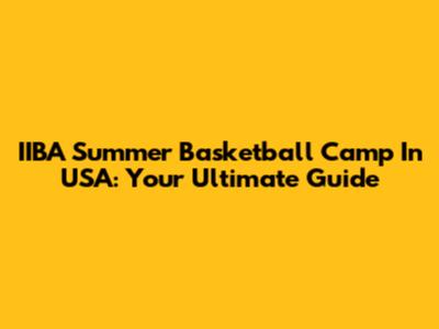 IIBA Summer Basketball Camp In USA: Your Ultimate Guide