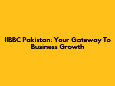 IIBBC Pakistan: Your Gateway To Business Growth
