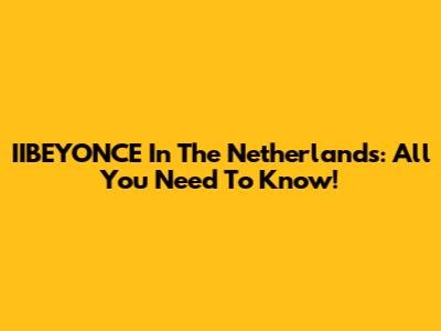 IIBEYONCE In The Netherlands: All You Need To Know!