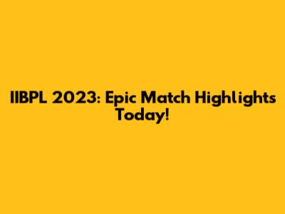 IIBPL 2023: Epic Match Highlights Today!