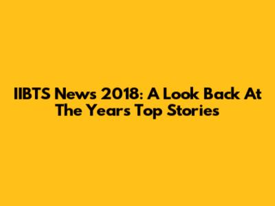 IIBTS News 2018: A Look Back At The Year's Top Stories