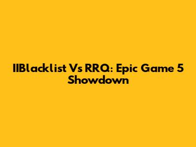 IIBlacklist Vs RRQ: Epic Game 5 Showdown