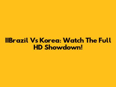 IIBrazil Vs Korea: Watch The Full HD Showdown!