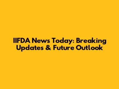 IIFDA News Today: Breaking Updates & Future Outlook