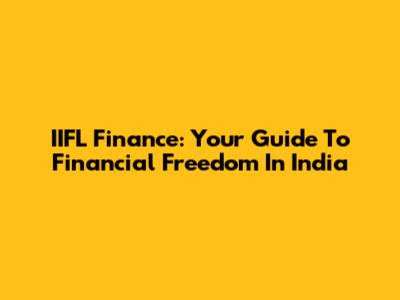 IIFL Finance: Your Guide To Financial Freedom In India
