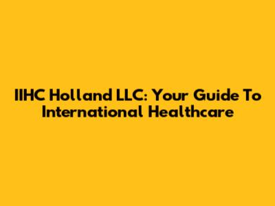 IIHC Holland LLC: Your Guide To International Healthcare