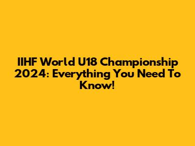 IIHF World U18 Championship 2024: Everything You Need To Know!