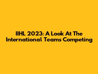 IIHL 2023: A Look At The International Teams Competing