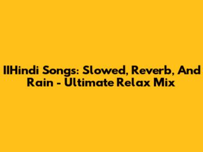 IIHindi Songs: Slowed, Reverb, And Rain - Ultimate Relax Mix