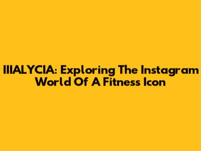 IIIALYCIA: Exploring The Instagram World Of A Fitness Icon