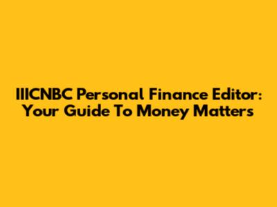 IIICNBC Personal Finance Editor: Your Guide To Money Matters